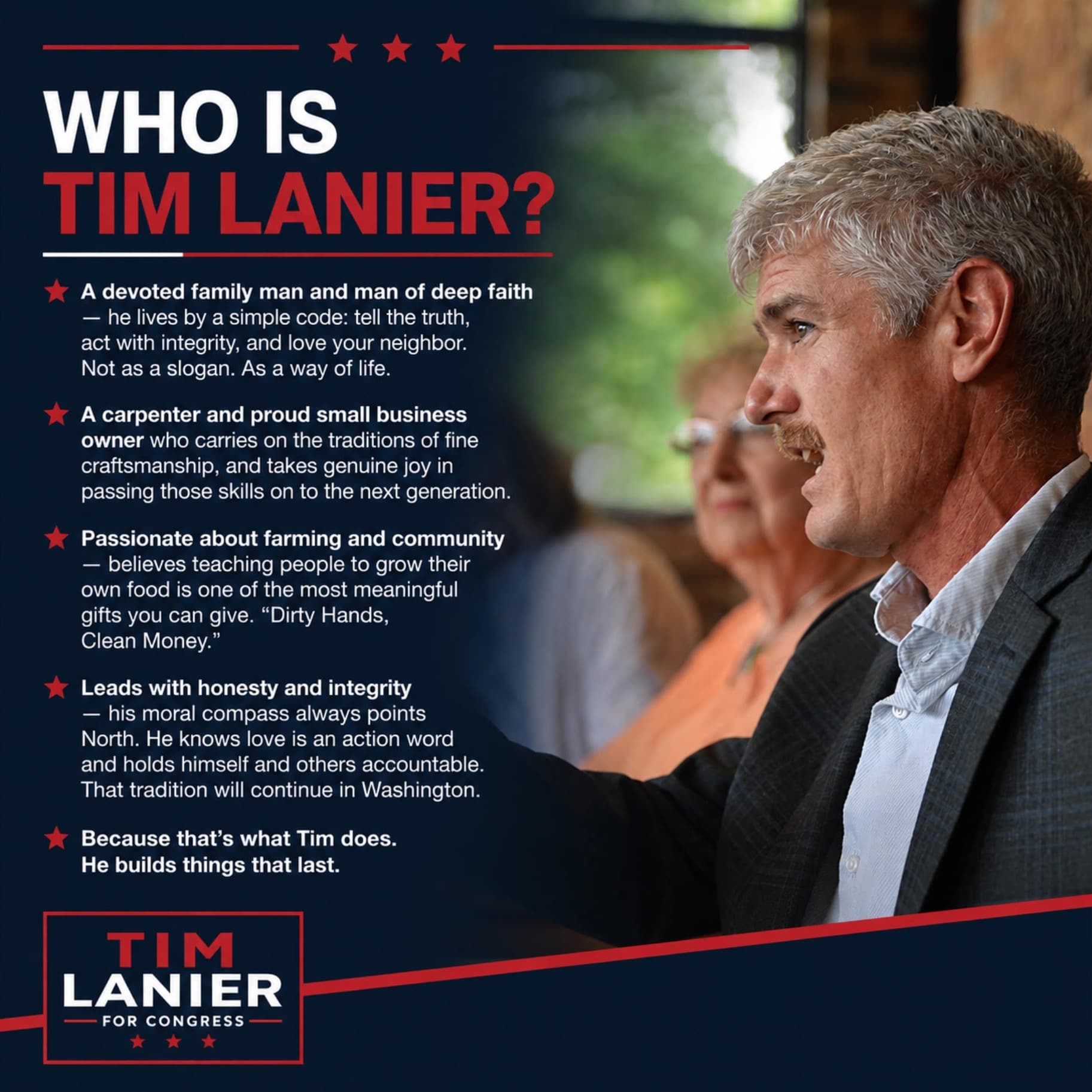 Who is Tim Lanier? A devoted family man and man of deep faith; a carpenter and proud small business owner; passionate about farming and community; leads with honesty and integrity — because that's what Tim does, he builds things that last.